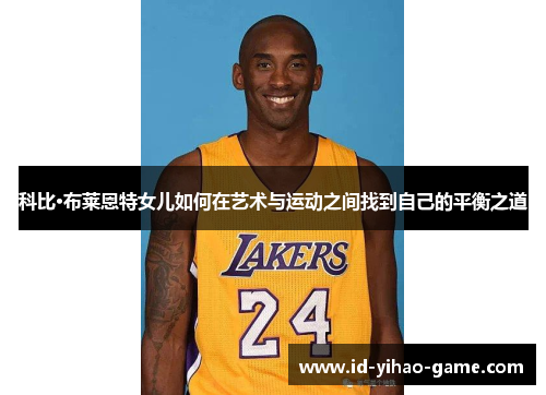 科比·布莱恩特女儿如何在艺术与运动之间找到自己的平衡之道 科比·布莱恩特女儿如何在艺术与运动之间找到自己的平衡之道