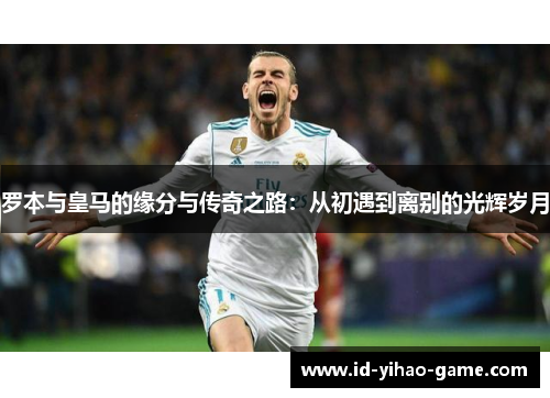 罗本与皇马的缘分与传奇之路:从初遇到离别的光辉岁月 罗本与皇马的缘分与传奇之路:从初遇到离别的光辉岁月