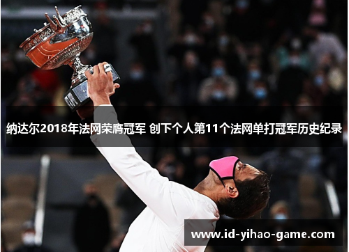 纳达尔2018年法网荣膺冠军 创下个人第11个法网单打冠军历史纪录