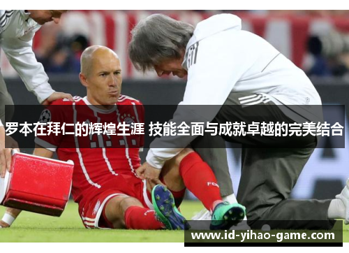 罗本在拜仁的辉煌生涯 技能全面与成就卓越的完美结合 罗本在拜仁的辉煌生涯 技能全面与成就卓越的完美结合