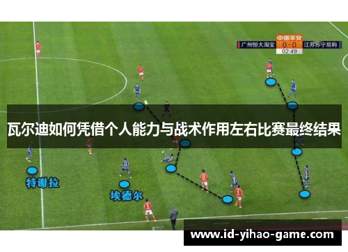 瓦尔迪如何凭借个人能力与战术作用左右比赛最终结果