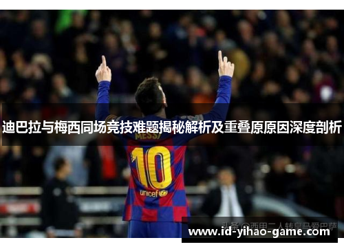 迪巴拉与梅西同场竞技难题揭秘解析及重叠原原因深度剖析