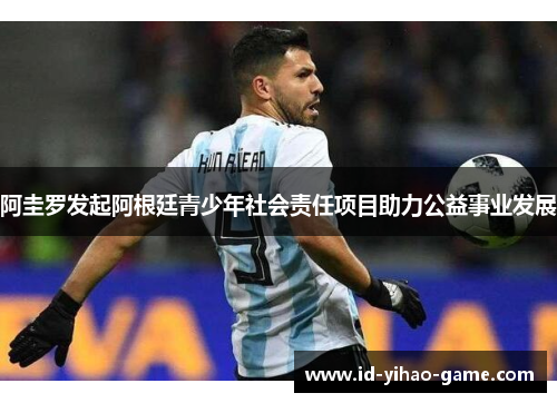 阿圭罗发起阿根廷青少年社会责任项目助力公益事业发展