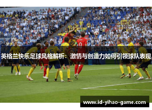 英格兰快乐足球风格解析:激情与创造力如何引领球队表现 英格兰快乐足球风格解析:激情与创造力如何引领球队表现