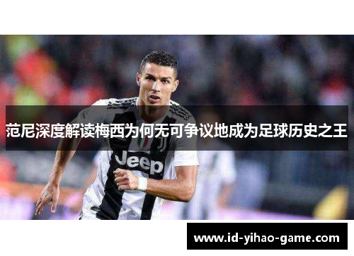范尼深度解读梅西为何无可争议地成为足球历史之王