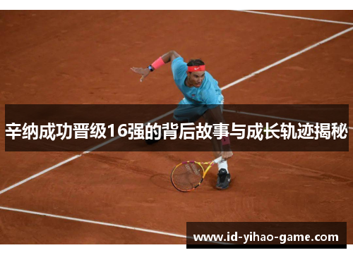 辛纳成功晋级16强的背后故事与成长轨迹揭秘 辛纳成功晋级16强的背后故事与成长轨迹揭秘