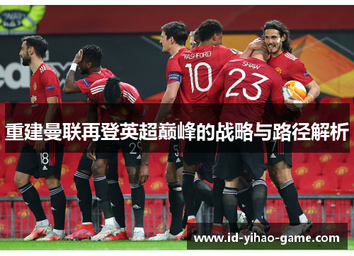 重建曼联再登英超巅峰的战略与路径解析 重建曼联再登英超巅峰的战略与路径解析