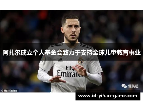 阿扎尔成立个人基金会致力于支持全球儿童教育事业 阿扎尔成立个人基金会致力于支持全球儿童教育事业