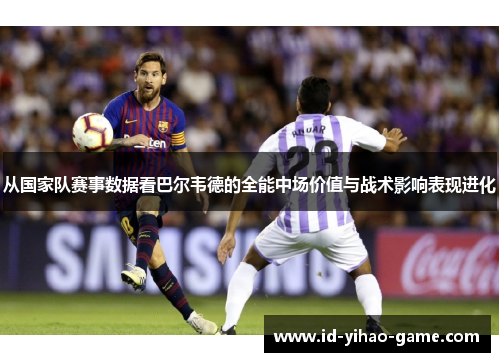 从国家队赛事数据看巴尔韦德的全能中场价值与战术影响表现进化 从国家队赛事数据看巴尔韦德的全能中场价值与战术影响表现进化