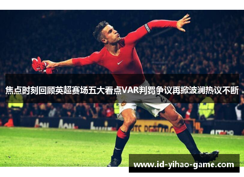焦点时刻回顾英超赛场五大看点VAR判罚争议再掀波澜热议不断 焦点时刻回顾英超赛场五大看点VAR判罚争议再掀波澜热议不断