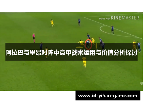 阿拉巴与里昂对阵中意甲战术运用与价值分析探讨 阿拉巴与里昂对阵中意甲战术运用与价值分析探讨