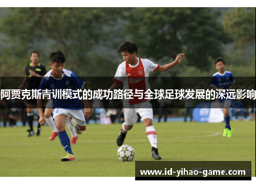 阿贾克斯青训模式的成功路径与全球足球发展的深远影响 阿贾克斯青训模式的成功路径与全球足球发展的深远影响