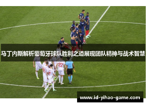 马丁内斯解析葡萄牙球队胜利之道展现团队精神与战术智慧