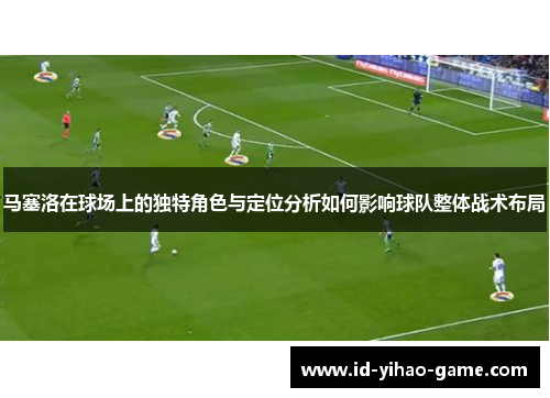 马塞洛在球场上的独特角色与定位分析如何影响球队整体战术布局