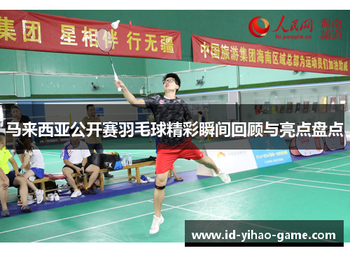 马来西亚公开赛羽毛球精彩瞬间回顾与亮点盘点