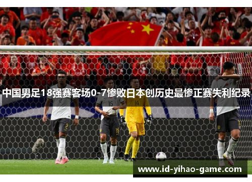 中国男足18强赛客场0-7惨败日本创历史最惨正赛失利纪录