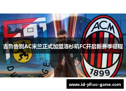 吉鲁告别AC米兰正式加盟洛杉矶FC开启新赛季征程